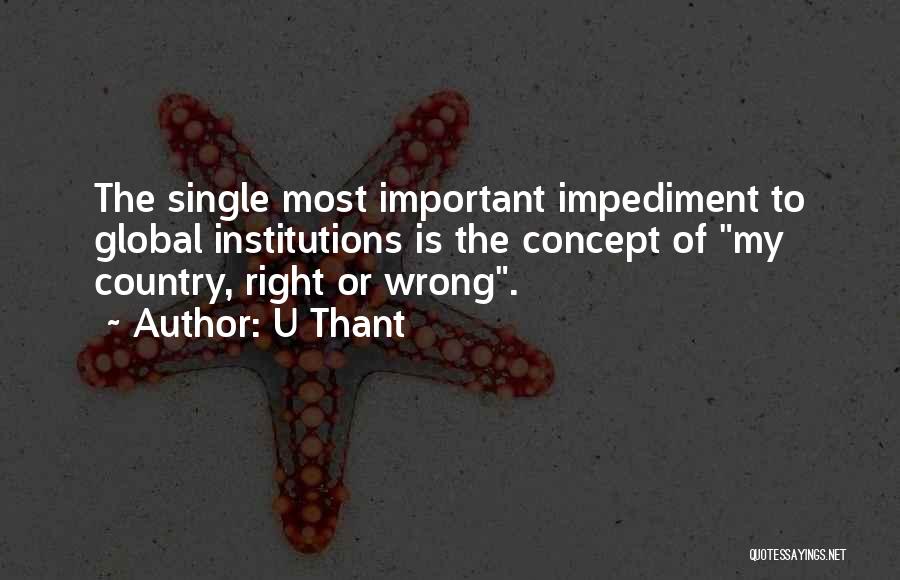 U Thant Quotes: The Single Most Important Impediment To Global Institutions Is The Concept Of My Country, Right Or Wrong.