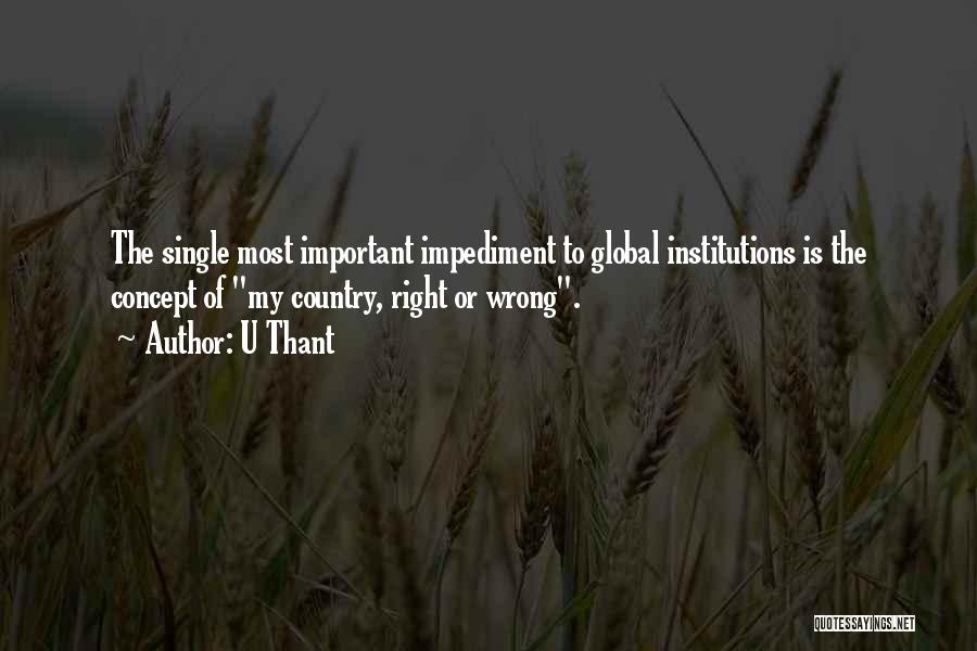 U Thant Quotes: The Single Most Important Impediment To Global Institutions Is The Concept Of My Country, Right Or Wrong.