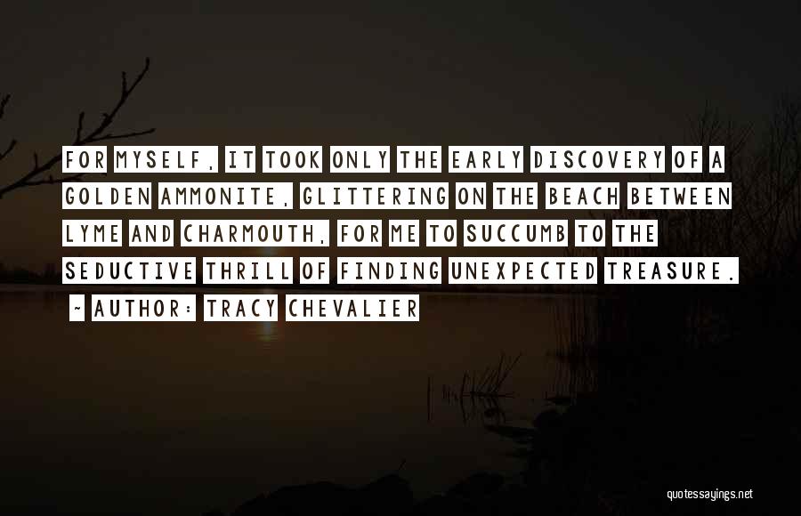 Tracy Chevalier Quotes: For Myself, It Took Only The Early Discovery Of A Golden Ammonite, Glittering On The Beach Between Lyme And Charmouth,