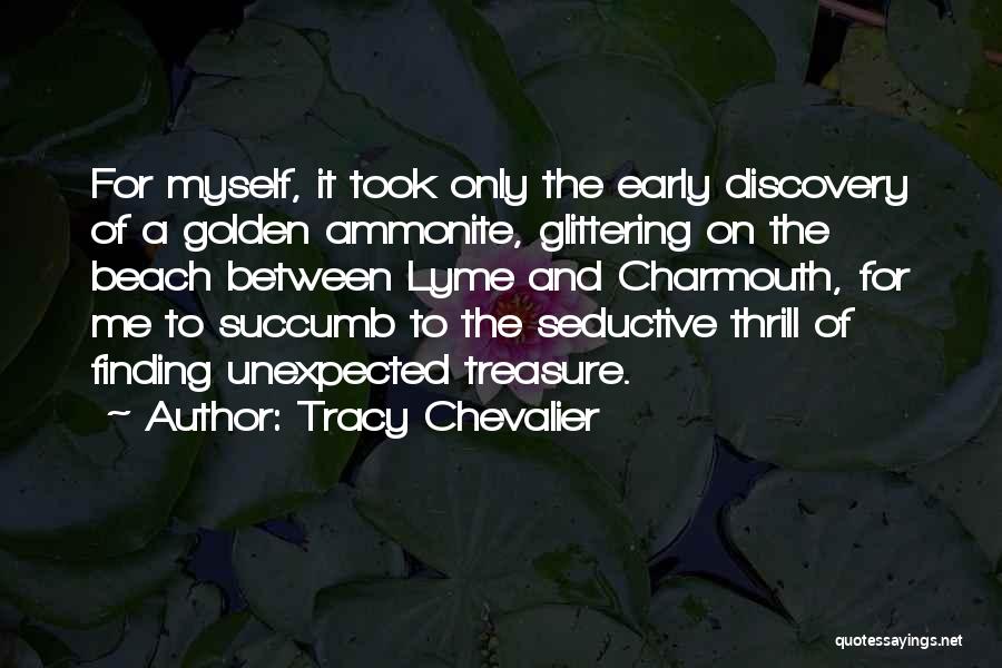 Tracy Chevalier Quotes: For Myself, It Took Only The Early Discovery Of A Golden Ammonite, Glittering On The Beach Between Lyme And Charmouth,