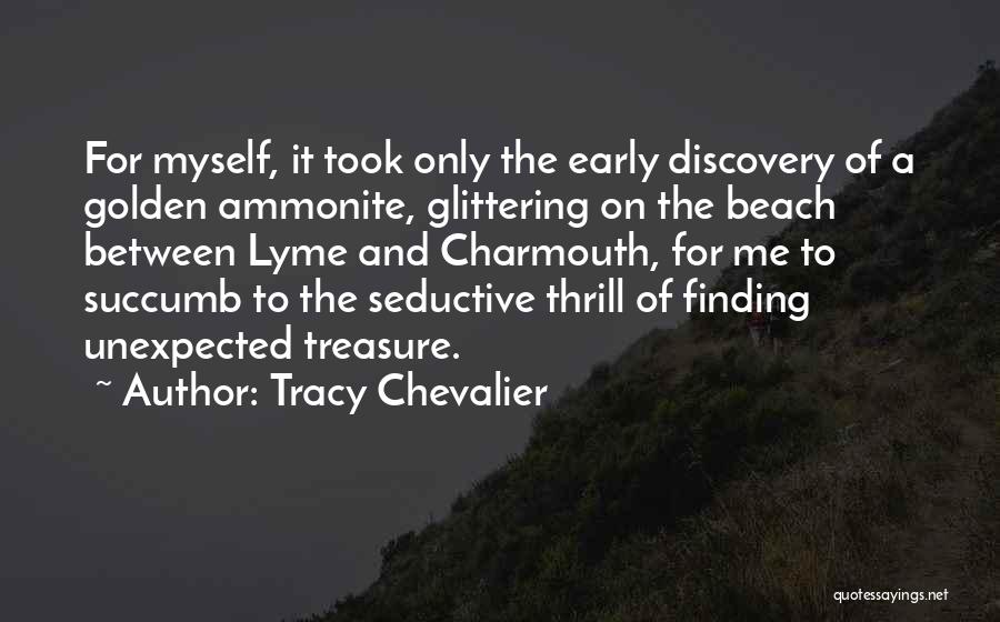 Tracy Chevalier Quotes: For Myself, It Took Only The Early Discovery Of A Golden Ammonite, Glittering On The Beach Between Lyme And Charmouth,