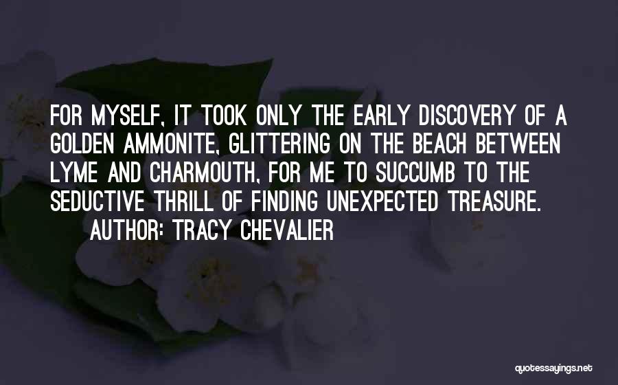 Tracy Chevalier Quotes: For Myself, It Took Only The Early Discovery Of A Golden Ammonite, Glittering On The Beach Between Lyme And Charmouth,