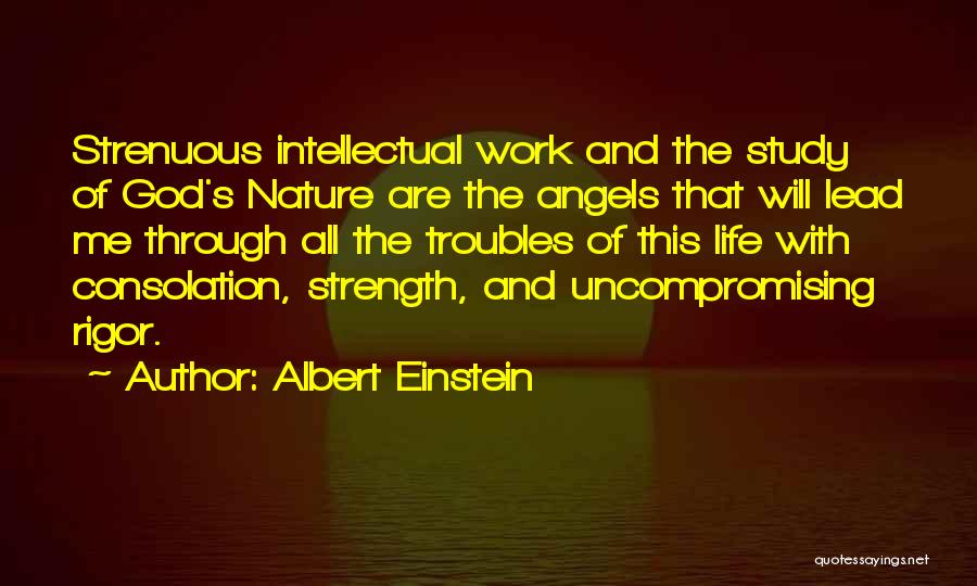 Albert Einstein Quotes: Strenuous Intellectual Work And The Study Of God's Nature Are The Angels That Will Lead Me Through All The Troubles