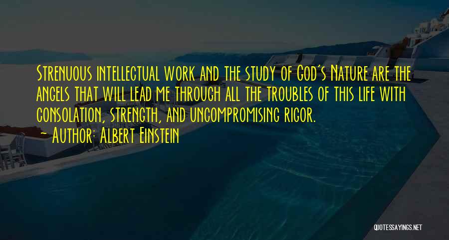 Albert Einstein Quotes: Strenuous Intellectual Work And The Study Of God's Nature Are The Angels That Will Lead Me Through All The Troubles