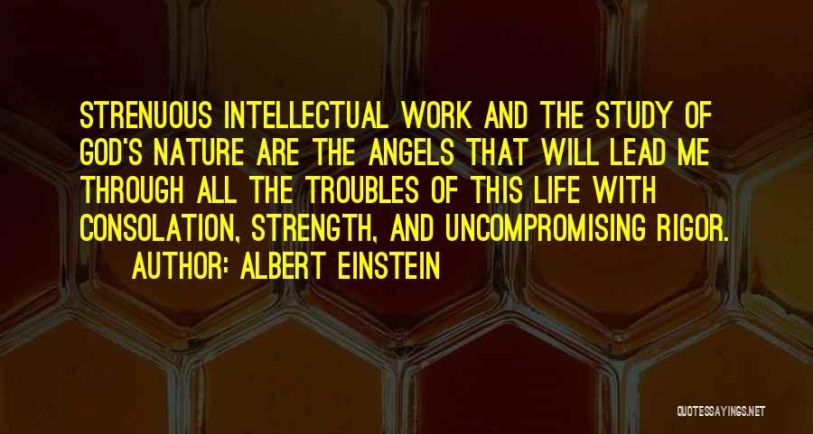 Albert Einstein Quotes: Strenuous Intellectual Work And The Study Of God's Nature Are The Angels That Will Lead Me Through All The Troubles