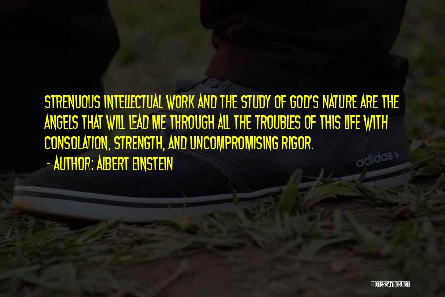 Albert Einstein Quotes: Strenuous Intellectual Work And The Study Of God's Nature Are The Angels That Will Lead Me Through All The Troubles