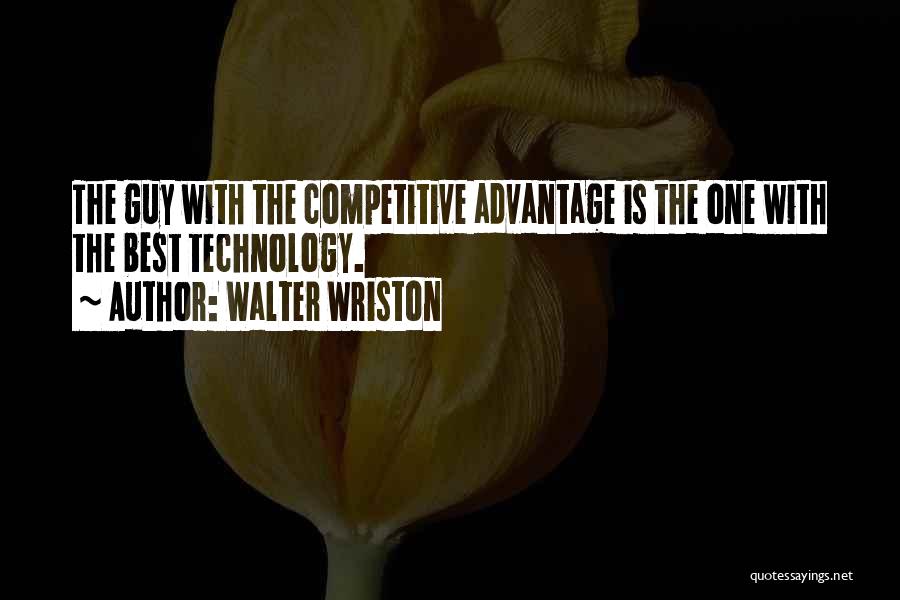 Walter Wriston Quotes: The Guy With The Competitive Advantage Is The One With The Best Technology.