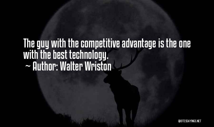 Walter Wriston Quotes: The Guy With The Competitive Advantage Is The One With The Best Technology.