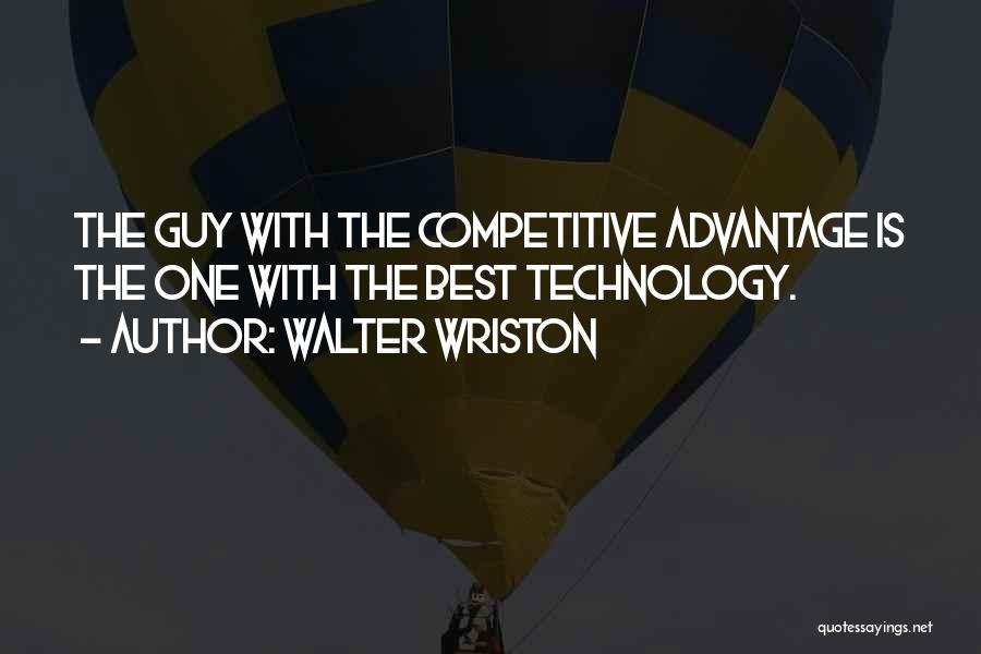 Walter Wriston Quotes: The Guy With The Competitive Advantage Is The One With The Best Technology.