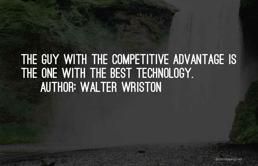 Walter Wriston Quotes: The Guy With The Competitive Advantage Is The One With The Best Technology.