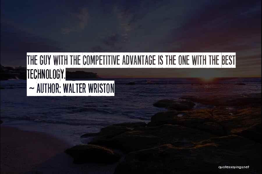 Walter Wriston Quotes: The Guy With The Competitive Advantage Is The One With The Best Technology.