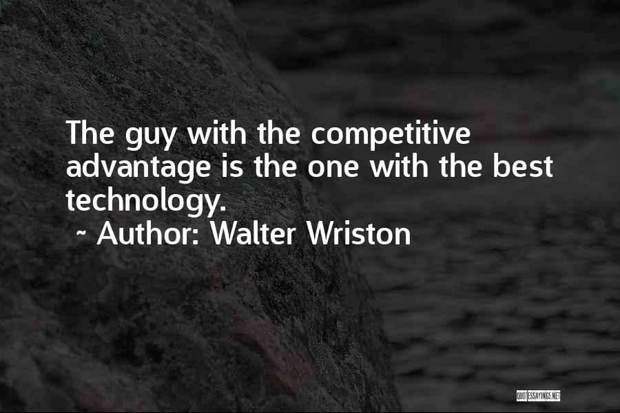 Walter Wriston Quotes: The Guy With The Competitive Advantage Is The One With The Best Technology.