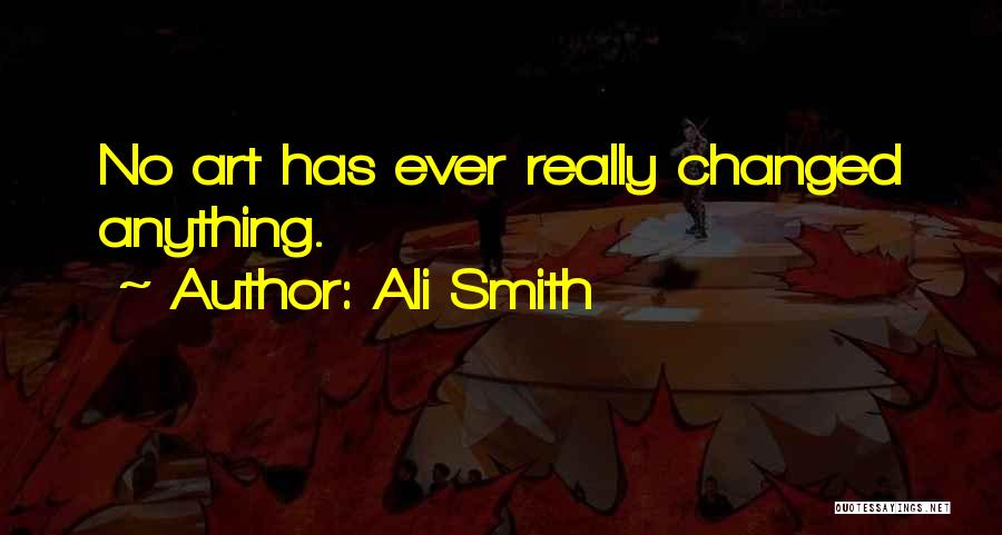 Ali Smith Quotes: No Art Has Ever Really Changed Anything.