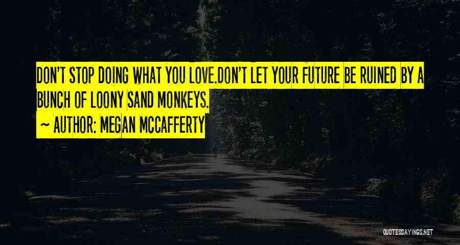 Megan McCafferty Quotes: Don't Stop Doing What You Love.don't Let Your Future Be Ruined By A Bunch Of Loony Sand Monkeys.