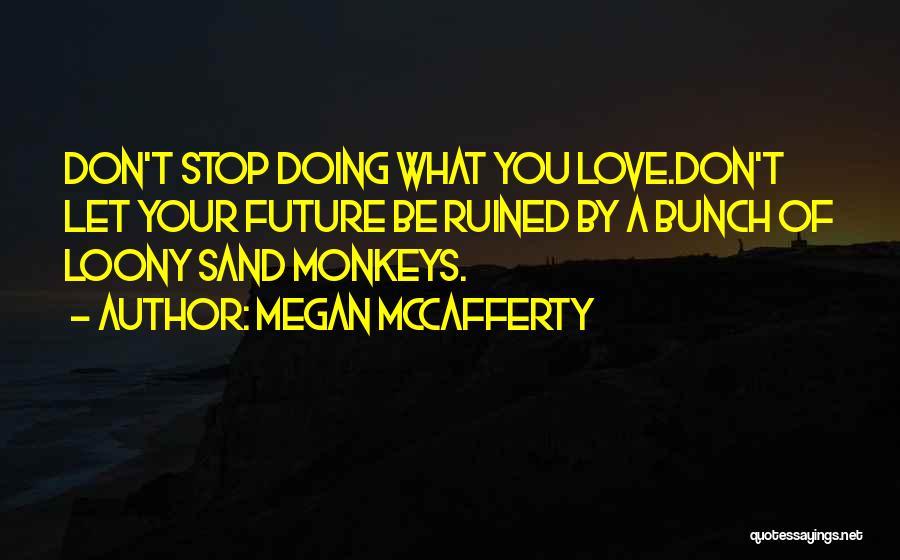 Megan McCafferty Quotes: Don't Stop Doing What You Love.don't Let Your Future Be Ruined By A Bunch Of Loony Sand Monkeys.