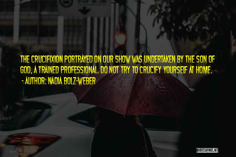 Nadia Bolz-Weber Quotes: The Crucifixion Portrayed On Our Show Was Undertaken By The Son Of God, A Trained Professional. Do Not Try To
