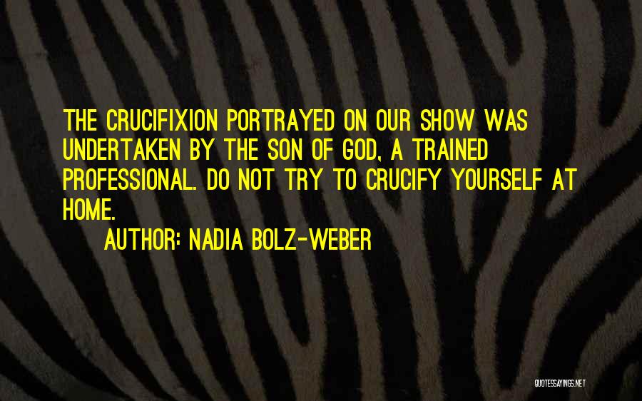 Nadia Bolz-Weber Quotes: The Crucifixion Portrayed On Our Show Was Undertaken By The Son Of God, A Trained Professional. Do Not Try To
