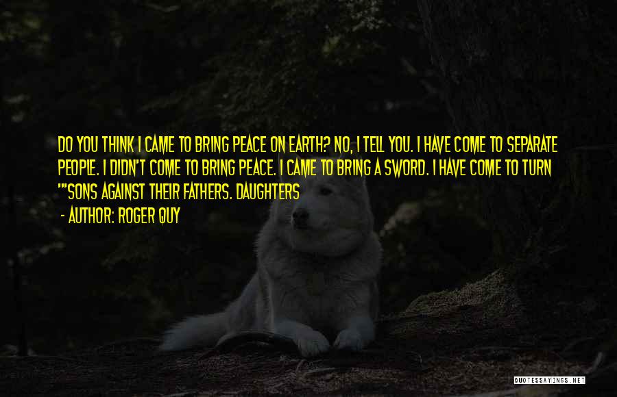 Roger Quy Quotes: Do You Think I Came To Bring Peace On Earth? No, I Tell You. I Have Come To Separate People.