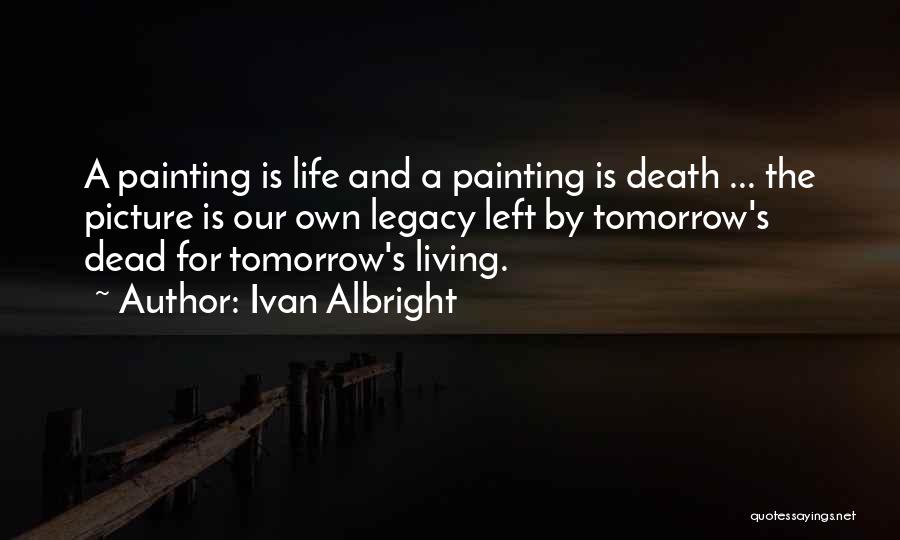 Ivan Albright Quotes: A Painting Is Life And A Painting Is Death ... The Picture Is Our Own Legacy Left By Tomorrow's Dead