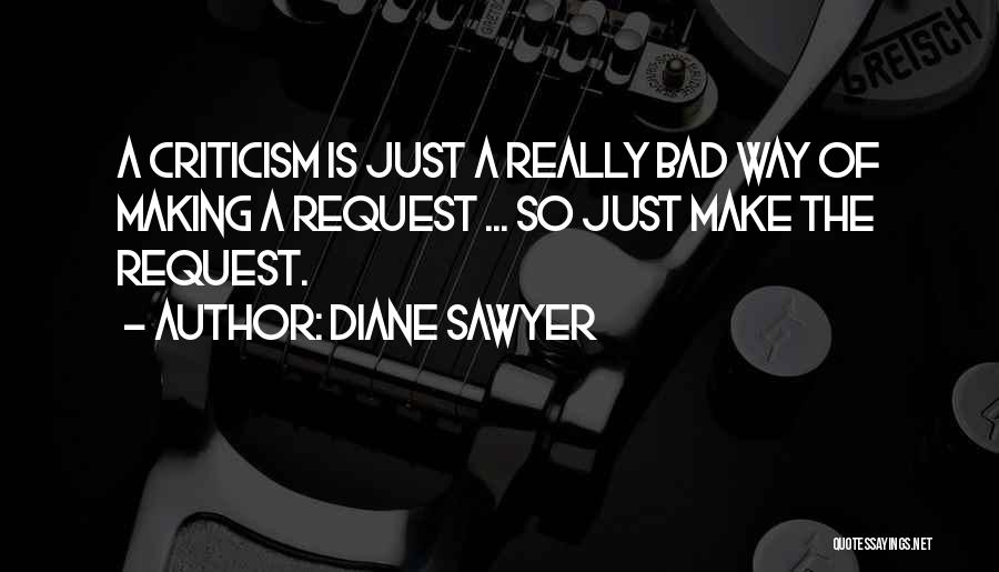 Diane Sawyer Quotes: A Criticism Is Just A Really Bad Way Of Making A Request ... So Just Make The Request.