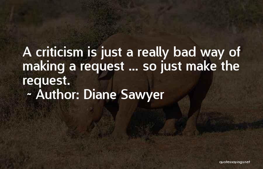 Diane Sawyer Quotes: A Criticism Is Just A Really Bad Way Of Making A Request ... So Just Make The Request.