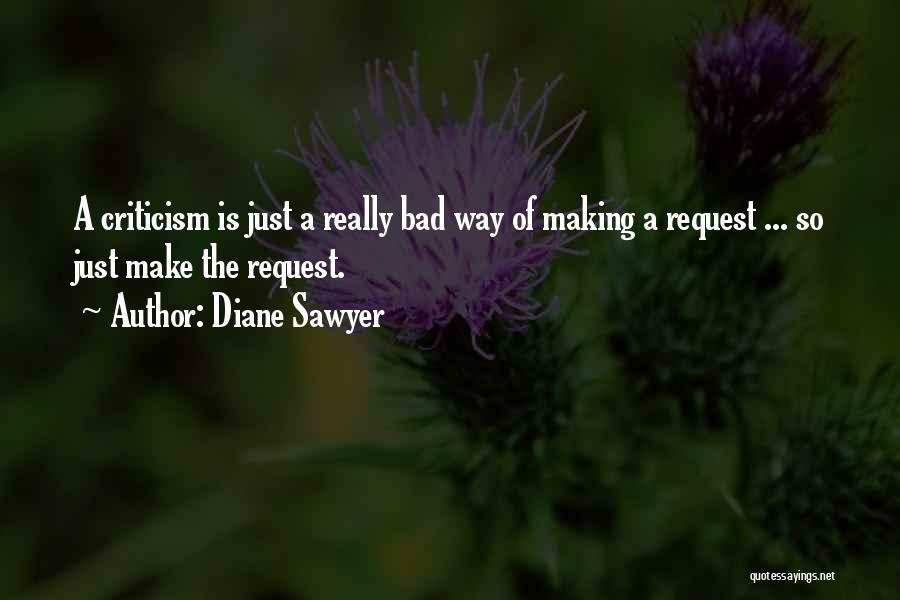 Diane Sawyer Quotes: A Criticism Is Just A Really Bad Way Of Making A Request ... So Just Make The Request.
