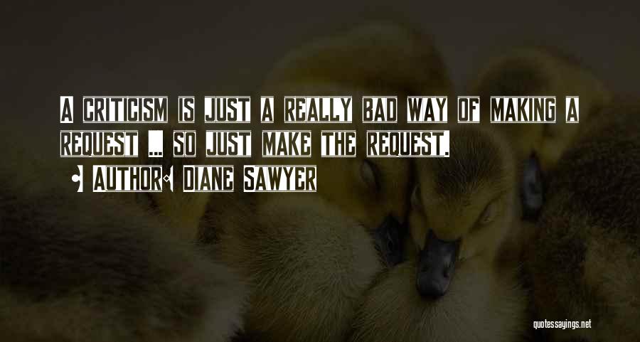 Diane Sawyer Quotes: A Criticism Is Just A Really Bad Way Of Making A Request ... So Just Make The Request.