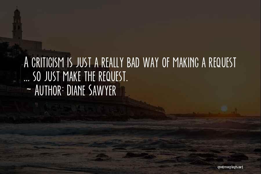 Diane Sawyer Quotes: A Criticism Is Just A Really Bad Way Of Making A Request ... So Just Make The Request.