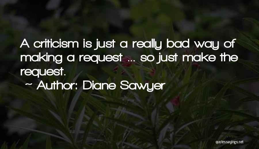 Diane Sawyer Quotes: A Criticism Is Just A Really Bad Way Of Making A Request ... So Just Make The Request.