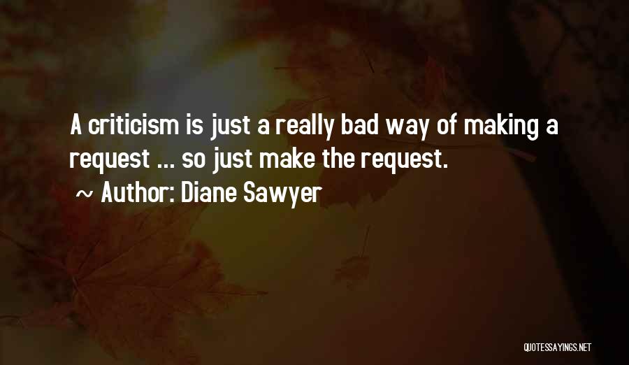 Diane Sawyer Quotes: A Criticism Is Just A Really Bad Way Of Making A Request ... So Just Make The Request.