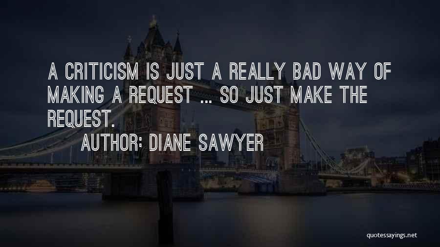 Diane Sawyer Quotes: A Criticism Is Just A Really Bad Way Of Making A Request ... So Just Make The Request.