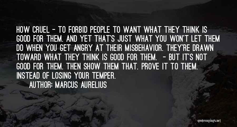 Marcus Aurelius Quotes: How Cruel - To Forbid People To Want What They Think Is Good For Them. And Yet That's Just What