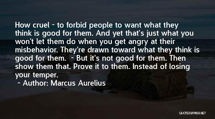 Marcus Aurelius Quotes: How Cruel - To Forbid People To Want What They Think Is Good For Them. And Yet That's Just What
