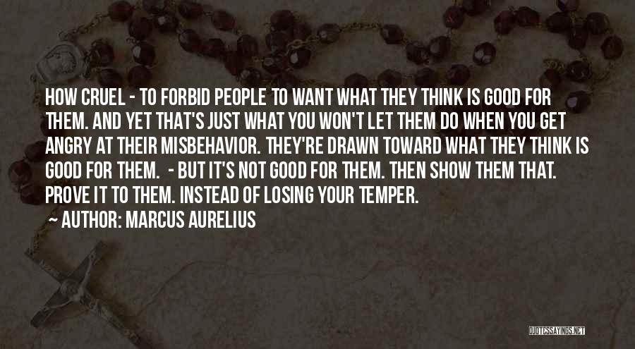 Marcus Aurelius Quotes: How Cruel - To Forbid People To Want What They Think Is Good For Them. And Yet That's Just What