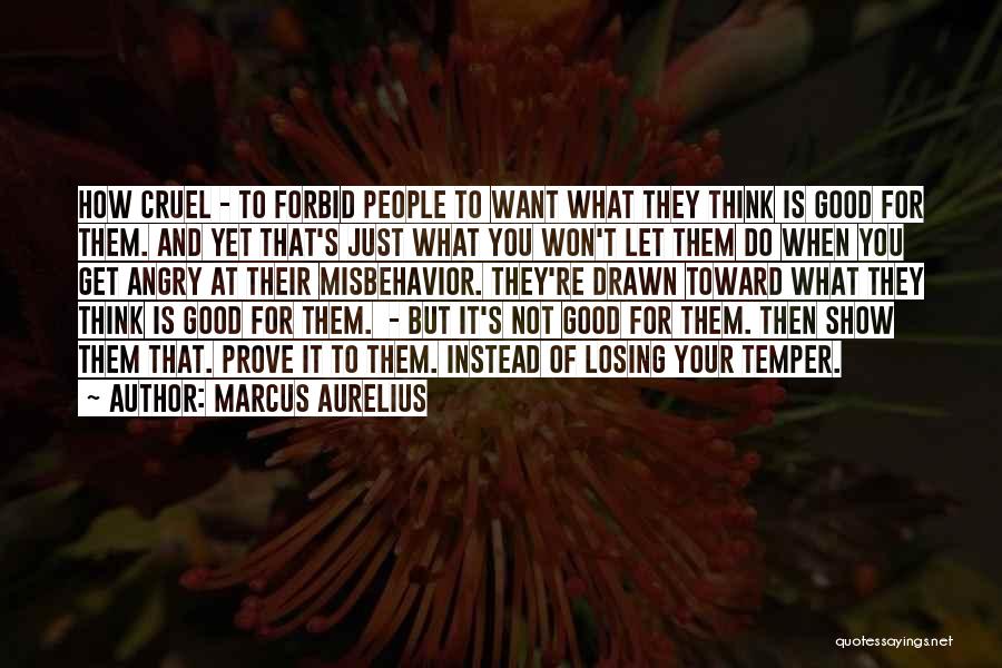 Marcus Aurelius Quotes: How Cruel - To Forbid People To Want What They Think Is Good For Them. And Yet That's Just What