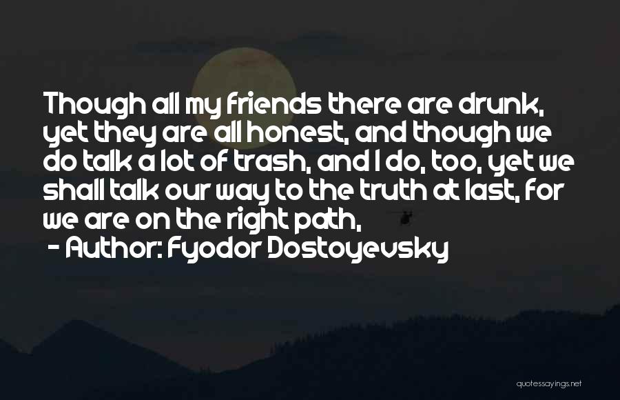 Fyodor Dostoyevsky Quotes: Though All My Friends There Are Drunk, Yet They Are All Honest, And Though We Do Talk A Lot Of