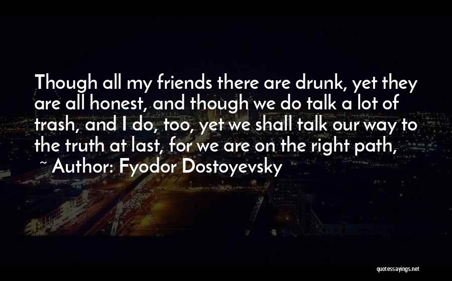 Fyodor Dostoyevsky Quotes: Though All My Friends There Are Drunk, Yet They Are All Honest, And Though We Do Talk A Lot Of