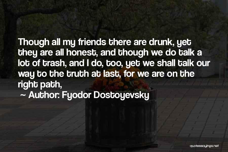 Fyodor Dostoyevsky Quotes: Though All My Friends There Are Drunk, Yet They Are All Honest, And Though We Do Talk A Lot Of