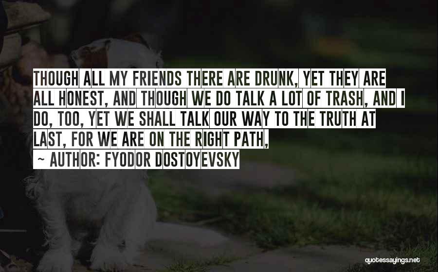 Fyodor Dostoyevsky Quotes: Though All My Friends There Are Drunk, Yet They Are All Honest, And Though We Do Talk A Lot Of