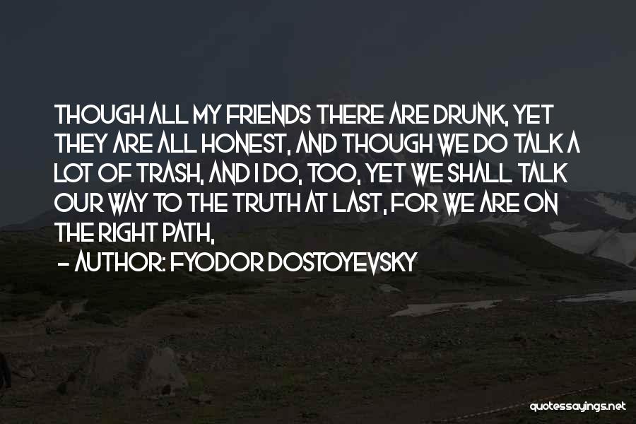 Fyodor Dostoyevsky Quotes: Though All My Friends There Are Drunk, Yet They Are All Honest, And Though We Do Talk A Lot Of