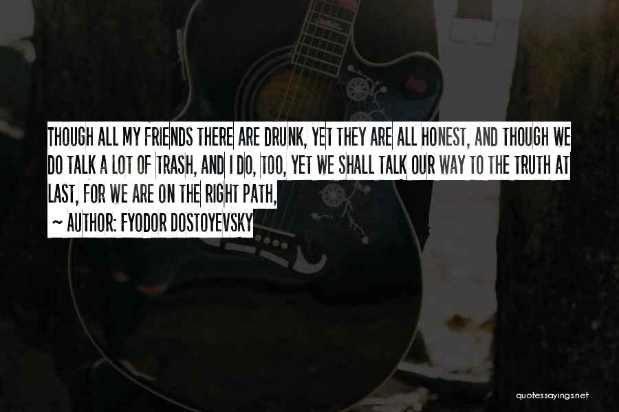 Fyodor Dostoyevsky Quotes: Though All My Friends There Are Drunk, Yet They Are All Honest, And Though We Do Talk A Lot Of