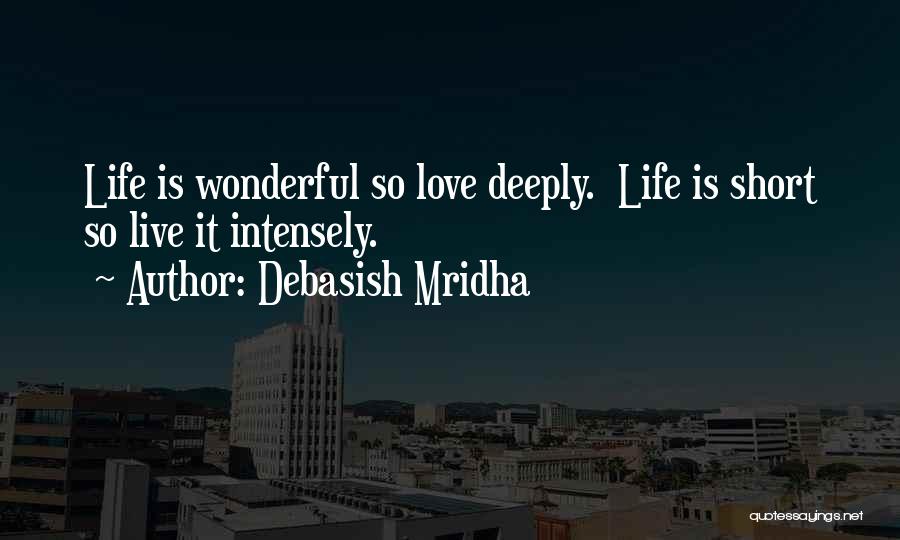 Debasish Mridha Quotes: Life Is Wonderful So Love Deeply. Life Is Short So Live It Intensely.