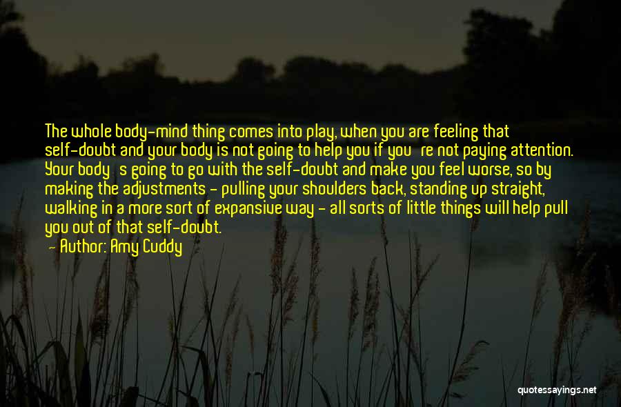 Amy Cuddy Quotes: The Whole Body-mind Thing Comes Into Play, When You Are Feeling That Self-doubt And Your Body Is Not Going To