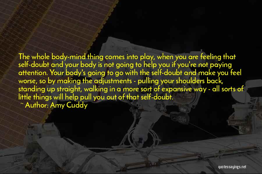 Amy Cuddy Quotes: The Whole Body-mind Thing Comes Into Play, When You Are Feeling That Self-doubt And Your Body Is Not Going To
