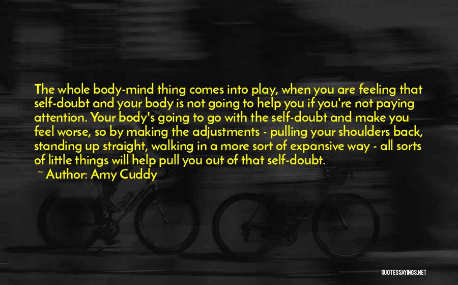 Amy Cuddy Quotes: The Whole Body-mind Thing Comes Into Play, When You Are Feeling That Self-doubt And Your Body Is Not Going To