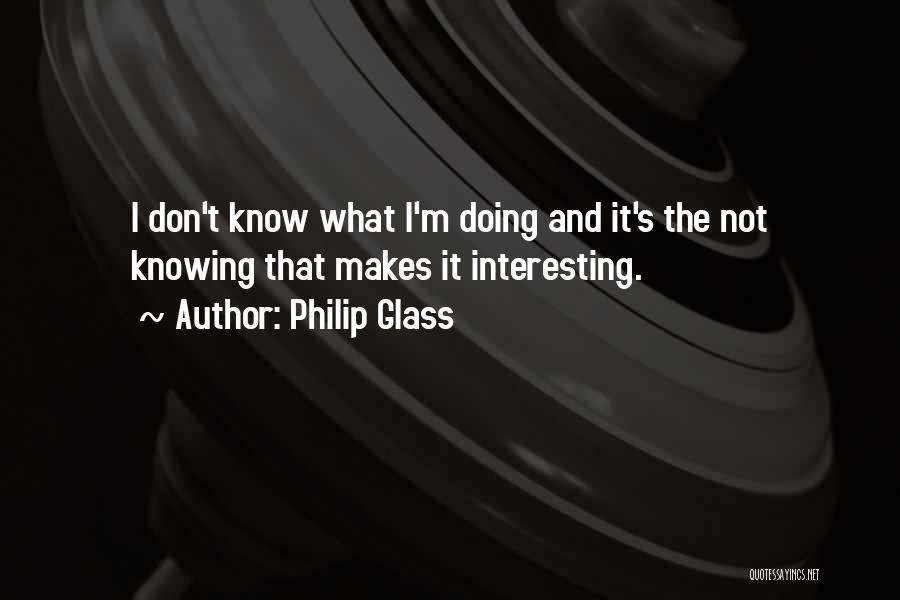 Philip Glass Quotes: I Don't Know What I'm Doing And It's The Not Knowing That Makes It Interesting.