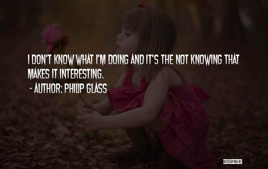 Philip Glass Quotes: I Don't Know What I'm Doing And It's The Not Knowing That Makes It Interesting.