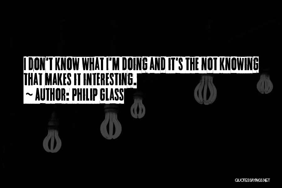 Philip Glass Quotes: I Don't Know What I'm Doing And It's The Not Knowing That Makes It Interesting.