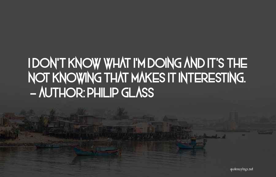 Philip Glass Quotes: I Don't Know What I'm Doing And It's The Not Knowing That Makes It Interesting.