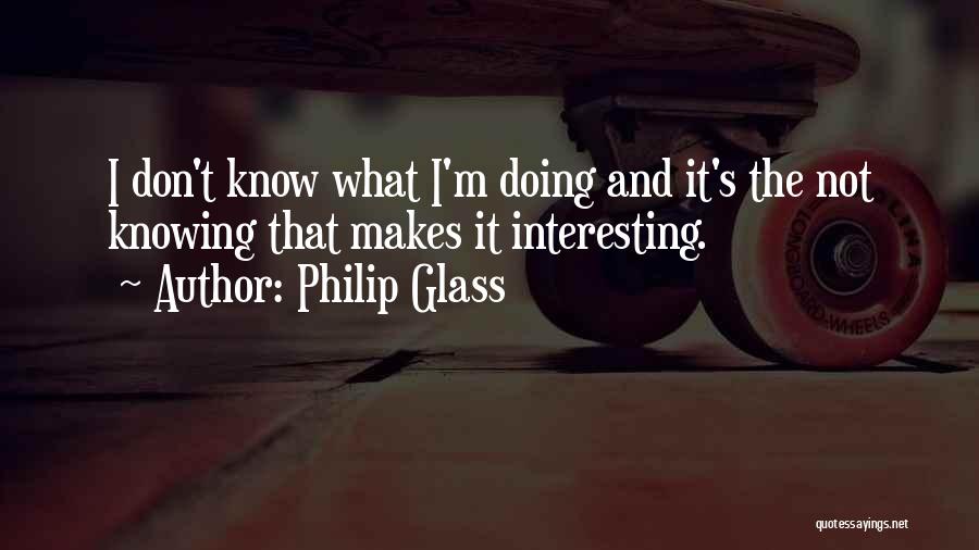 Philip Glass Quotes: I Don't Know What I'm Doing And It's The Not Knowing That Makes It Interesting.